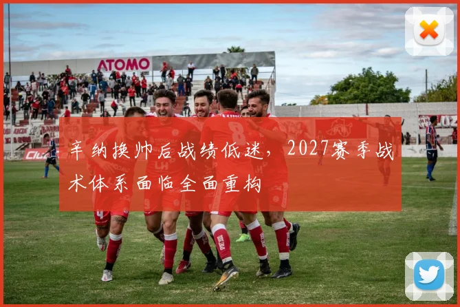 辛纳换帅后战绩低迷，2027赛季战术体系面临全面重构