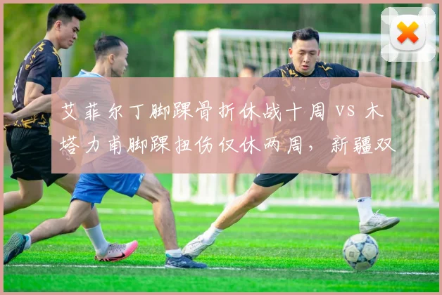 艾菲尔丁脚踝骨折休战十周 vs 木塔力甫脚踝扭伤仅休两周，新疆双子星伤后恢复天壤之别
