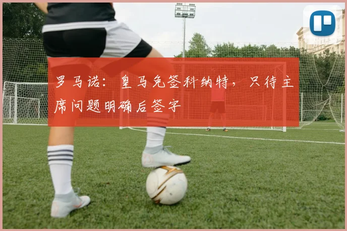 罗马诺:皇马免签科纳特,只待主席问题明确后签字